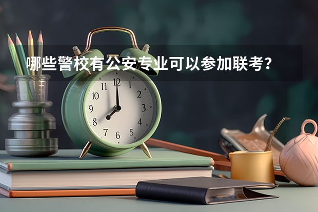 哪些警校有公安专业可以参加联考？