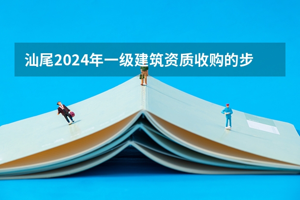 汕尾2024年一级建筑资质收购的步骤和注意问题（汕尾2024年建筑资质延期办理步骤和条件）