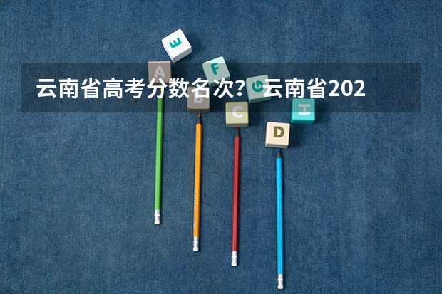 云南省高考分数名次？ 云南省2023高考分数段