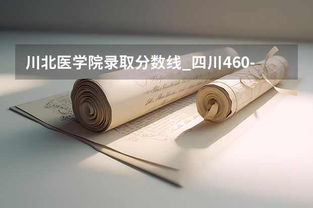川北医学院录取分数线_四川460-480分能上什么样的大学
