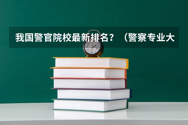 我国警官院校最新排名？（警察专业大学排名）