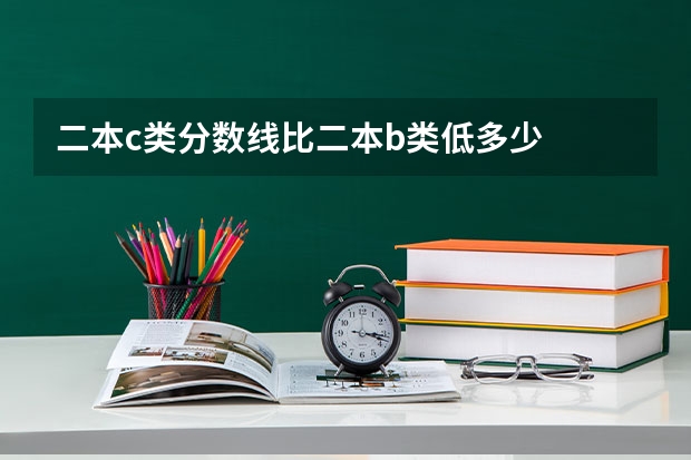 二本c类分数线比二本b类低多少