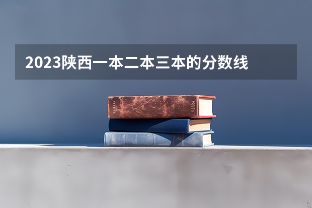 2023陕西一本二本三本的分数线 陕西省二本大学排名及分数线