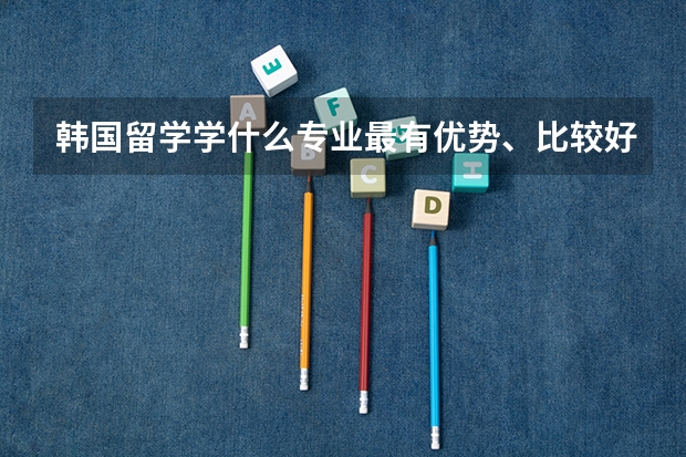 韩国留学学什么专业最有优势、比较好就业？