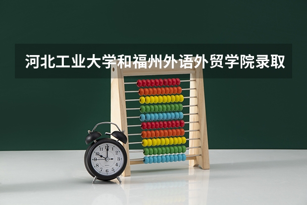 河北工业大学和福州外语外贸学院录取分数参考