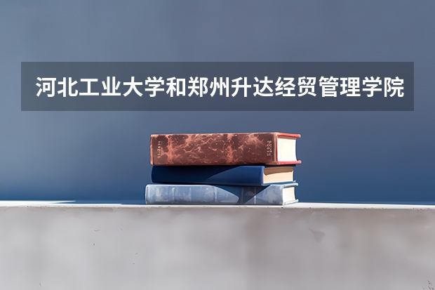 河北工业大学和郑州升达经贸管理学院录取分数参考