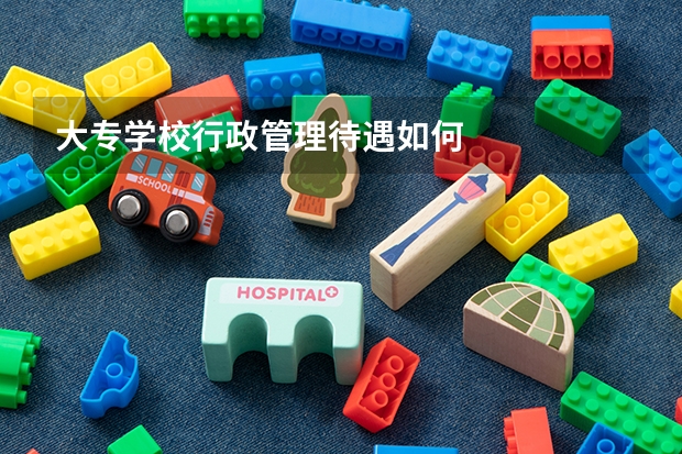大专学校行政管理待遇如何