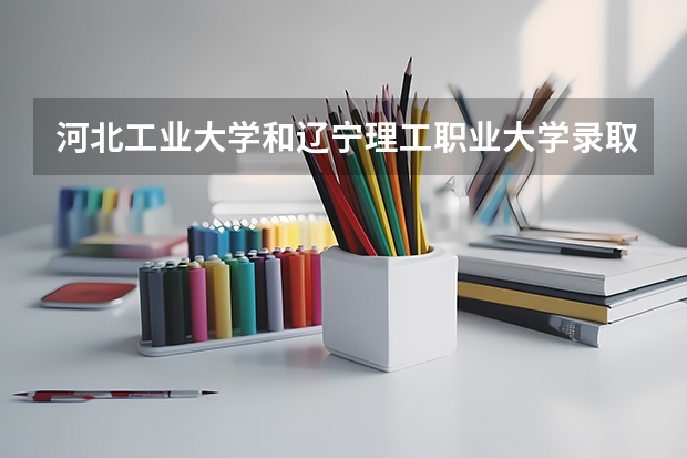 河北工业大学和辽宁理工职业大学录取分数参考
