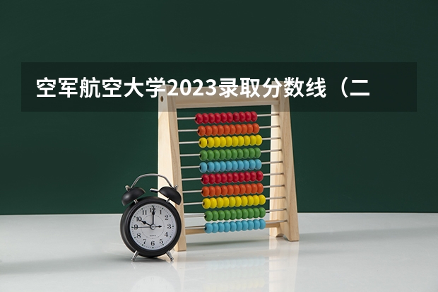空军航空大学2023录取分数线（二本航空大学分数线）