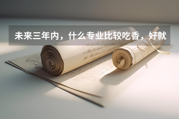 未来三年内，什么专业比较吃香，好就业？