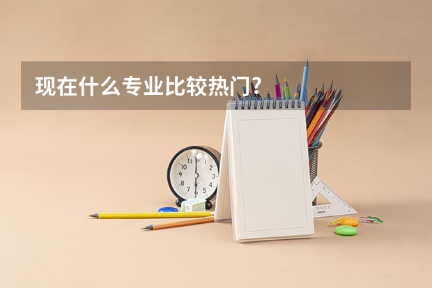 现在什么专业比较热门?