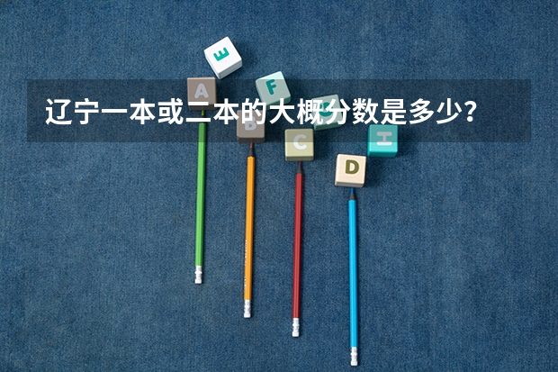 辽宁一本或二本的大概分数是多少？