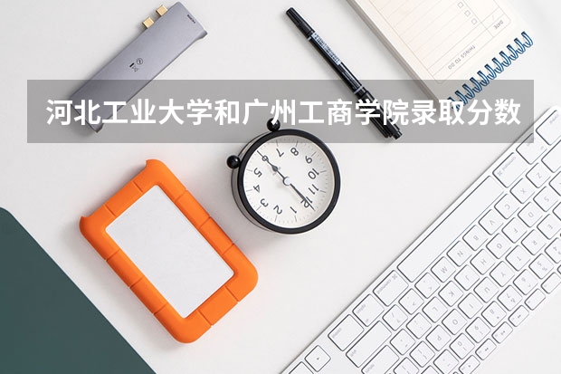 河北工业大学和广州工商学院录取分数参考