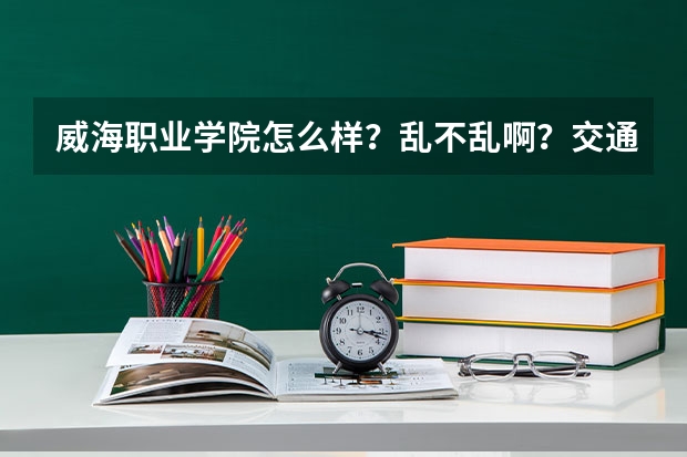 威海职业学院怎么样?乱不乱啊?交通便利吗?