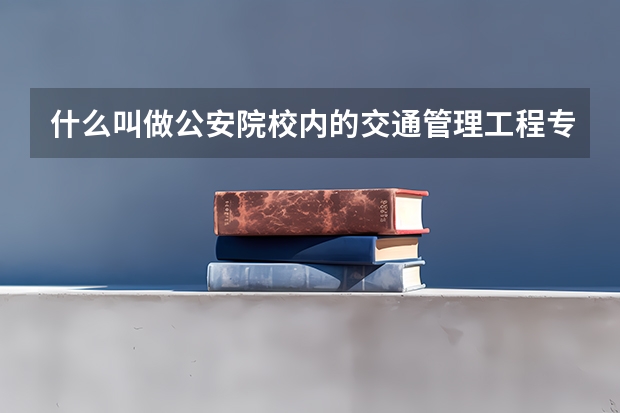 什么叫做公安院校内的交通管理工程专业