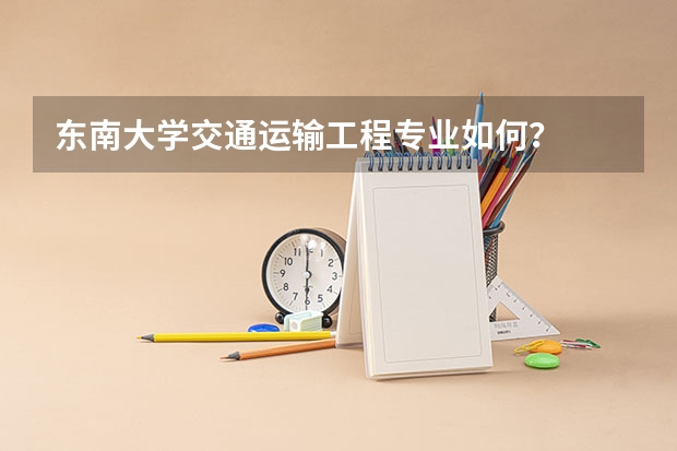 东南大学交通运输工程专业如何？