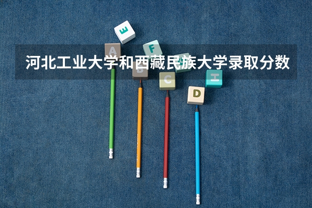 河北工业大学和西藏民族大学录取分数参考