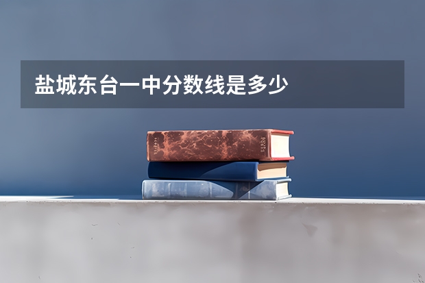 盐城东台一中分数线是多少