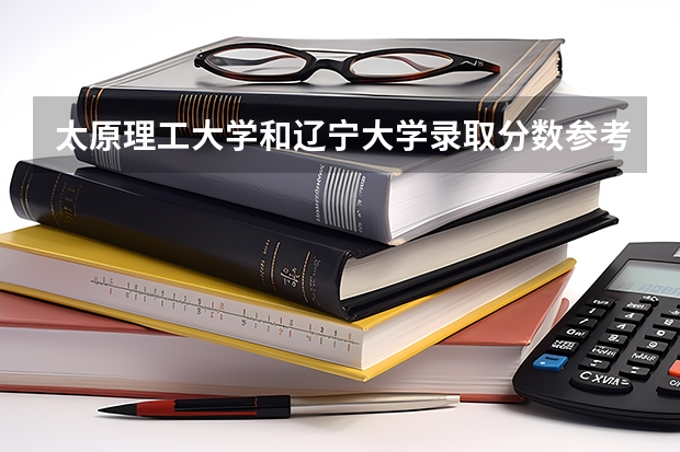 太原理工大学和辽宁大学录取分数参考