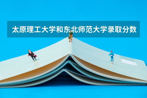 太原理工大学和东北师范大学录取分数参考