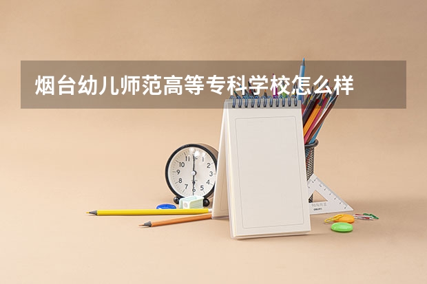 烟台幼儿师范高等专科学校怎么样