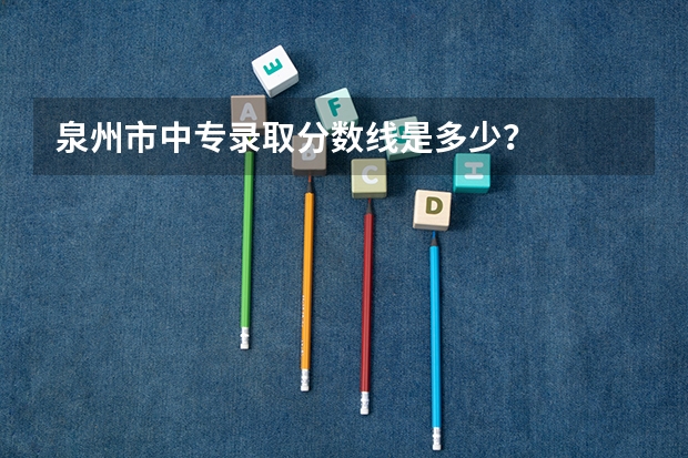 泉州市中专录取分数线是多少？