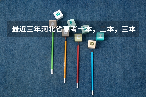 最近三年河北省高考一本，二本，三本，专科的录取分数线是多少