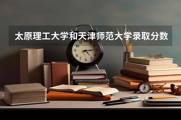 太原理工大学和天津师范大学录取分数参考