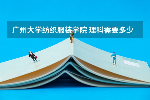 广州大学纺织服装学院 理科需要多少分数线