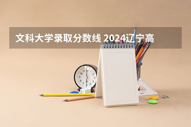 文科大学录取分数线 2024辽宁高考各大学录取分数线及位次汇总 最低分公布