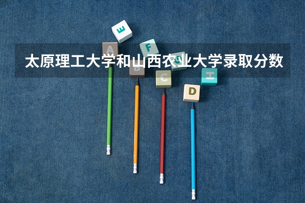 太原理工大学和山西农业大学录取分数参考