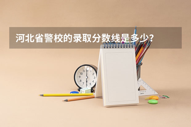 河北省警校的录取分数线是多少？