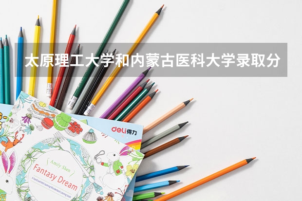 太原理工大学和内蒙古医科大学录取分数参考