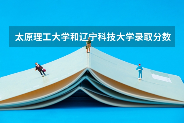 太原理工大学和辽宁科技大学录取分数参考