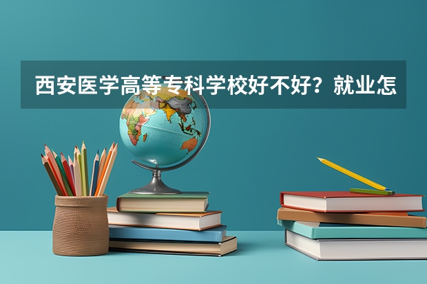 西安医学高等专科学校好不好？就业怎么样？