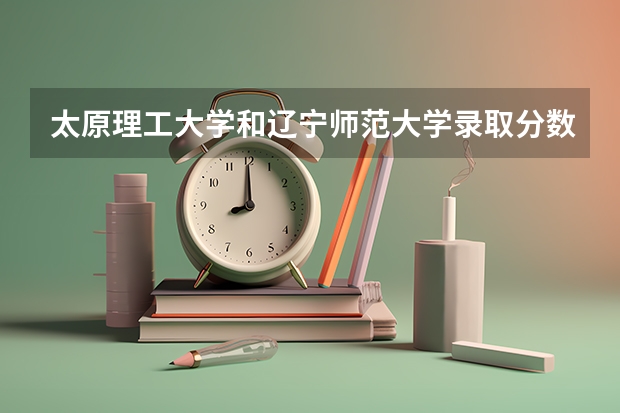 太原理工大学和辽宁师范大学录取分数参考