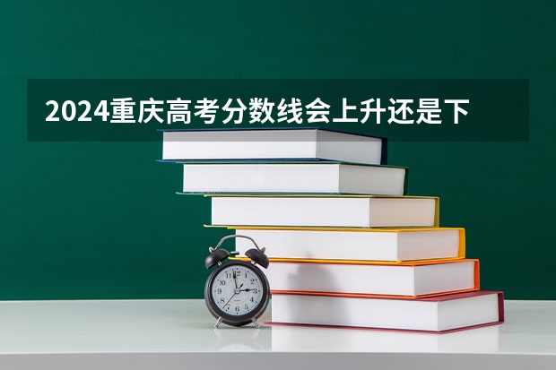 2024重庆高考分数线会上升还是下降 录取分数线预计多少
