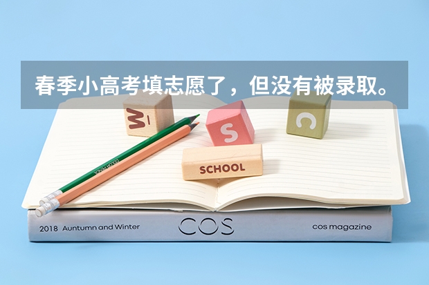 春季小高考填志愿了，但没有被录取。夏季高考还能填专科志愿吗？