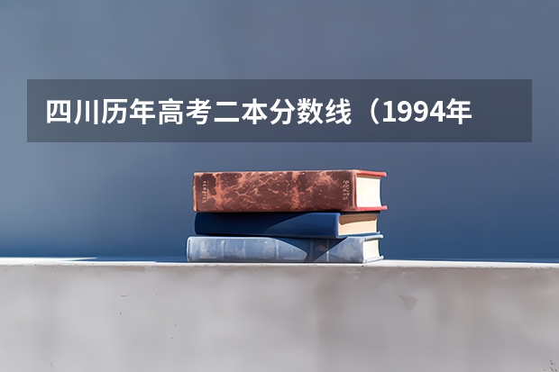 四川历年高考二本分数线（1994年四川高考录取分数线）