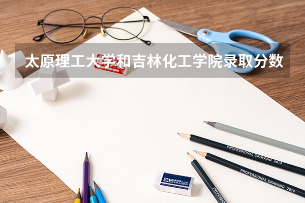 太原理工大学和吉林化工学院录取分数参考