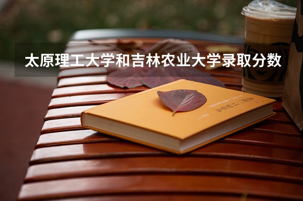 太原理工大学和吉林农业大学录取分数参考