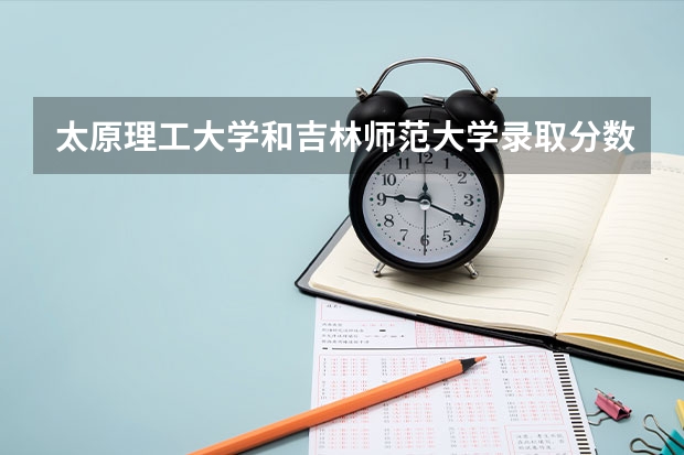 太原理工大学和吉林师范大学录取分数参考