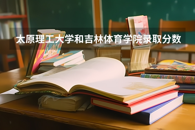 太原理工大学和吉林体育学院录取分数参考