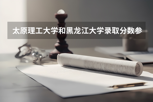 太原理工大学和黑龙江大学录取分数参考