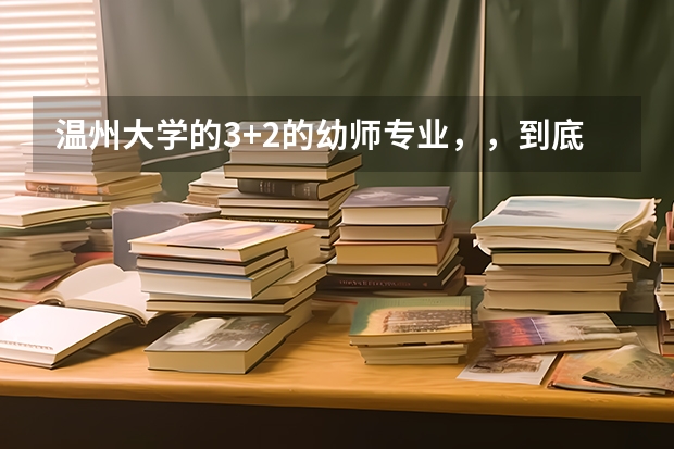 温州大学的3+2的幼师专业，，到底应该怎么考，，它是怎么考上的
