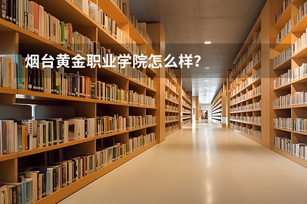 烟台黄金职业学院怎么样？