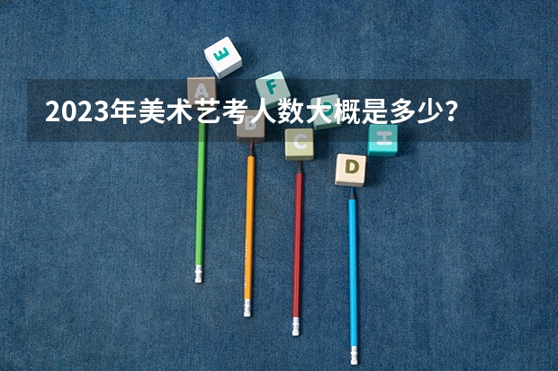 2023年美术艺考人数大概是多少？