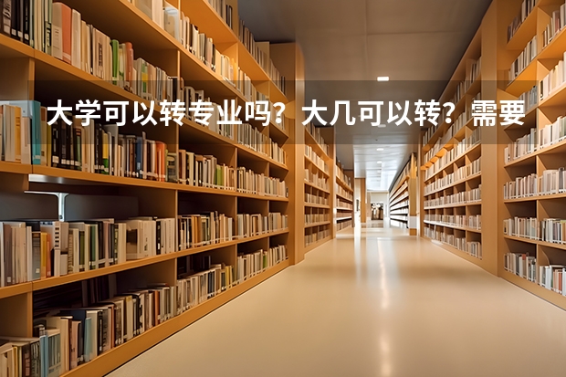 大学可以转专业吗？大几可以转？需要什么条件吗？