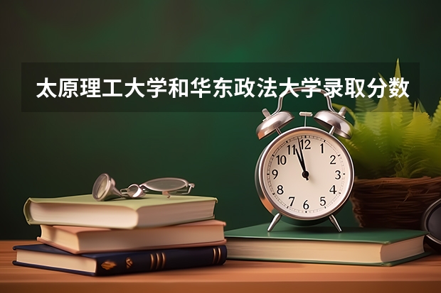 太原理工大学和华东政法大学录取分数参考