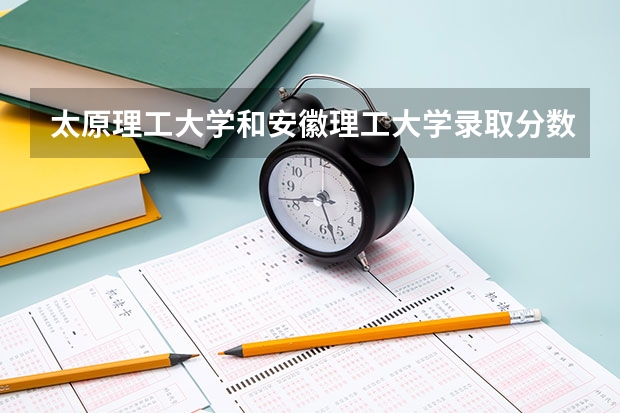 太原理工大学和安徽理工大学录取分数参考